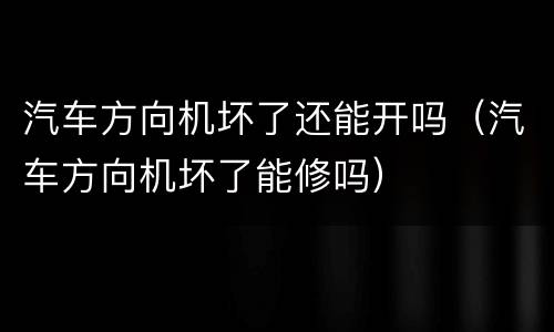 汽车方向机坏了还能开吗（汽车方向机坏了能修吗）