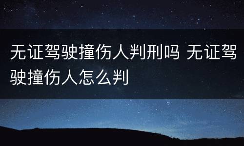 无证驾驶撞伤人判刑吗 无证驾驶撞伤人怎么判