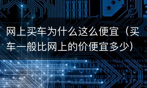 网上买车为什么这么便宜（买车一般比网上的价便宜多少）