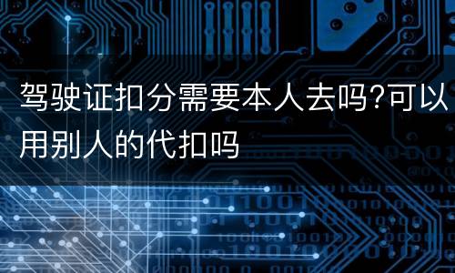 驾驶证扣分需要本人去吗?可以用别人的代扣吗