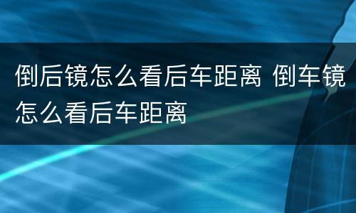 倒后镜怎么看后车距离 倒车镜怎么看后车距离