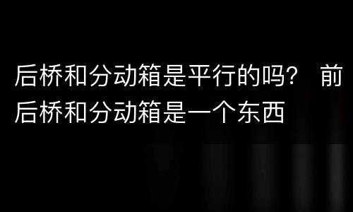 后桥和分动箱是平行的吗？ 前后桥和分动箱是一个东西