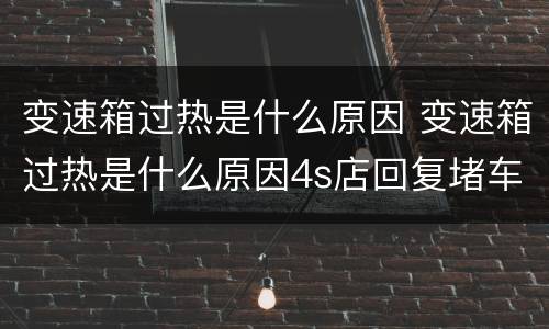 变速箱过热是什么原因 变速箱过热是什么原因4s店回复堵车就会这样那还敢开吗
