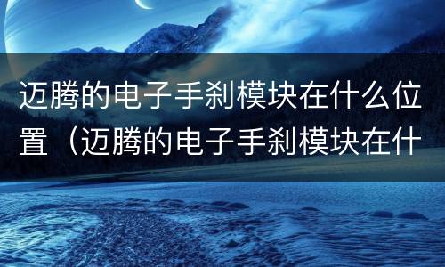 迈腾的电子手刹模块在什么位置（迈腾的电子手刹模块在什么位置啊）