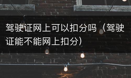 驾驶证网上可以扣分吗（驾驶证能不能网上扣分）