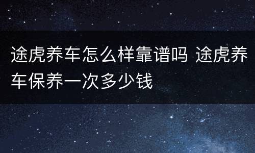 途虎养车怎么样靠谱吗 途虎养车保养一次多少钱