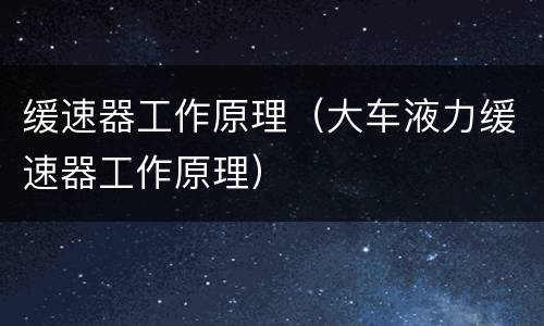 缓速器工作原理（大车液力缓速器工作原理）