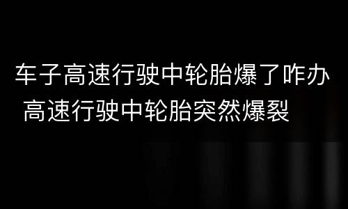 车子高速行驶中轮胎爆了咋办 高速行驶中轮胎突然爆裂