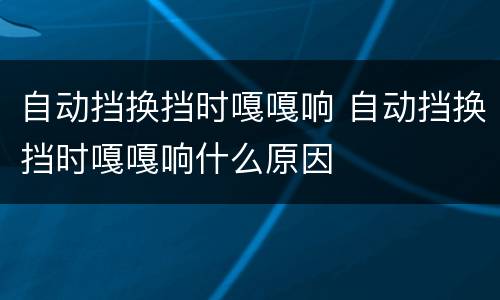 自动挡换挡时嘎嘎响 自动挡换挡时嘎嘎响什么原因