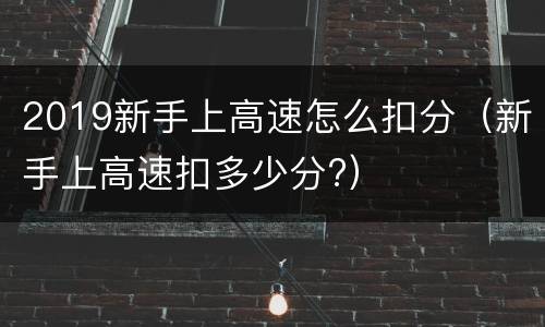 2019新手上高速怎么扣分（新手上高速扣多少分?）