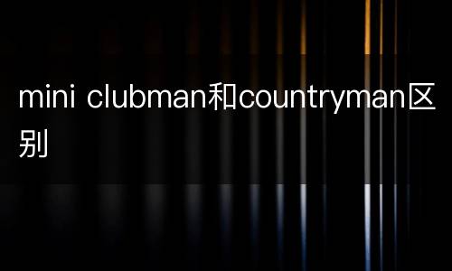 mini clubman和countryman区别