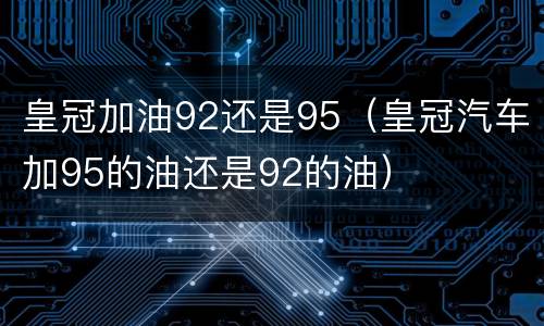 皇冠加油92还是95（皇冠汽车加95的油还是92的油）