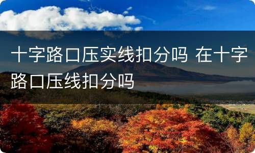 十字路口压实线扣分吗 在十字路口压线扣分吗
