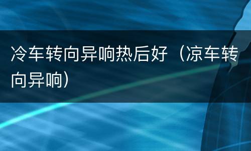 冷车转向异响热后好（凉车转向异响）
