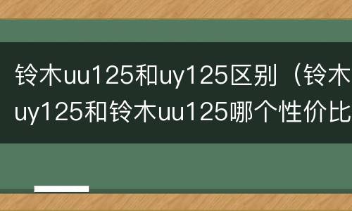 铃木uu125和uy125区别（铃木uy125和铃木uu125哪个性价比高）