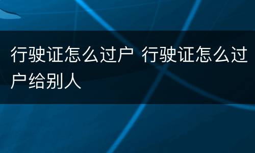 行驶证怎么过户 行驶证怎么过户给别人