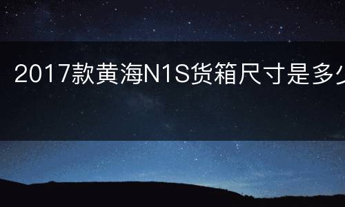 2017款黄海N1S货箱尺寸是多少