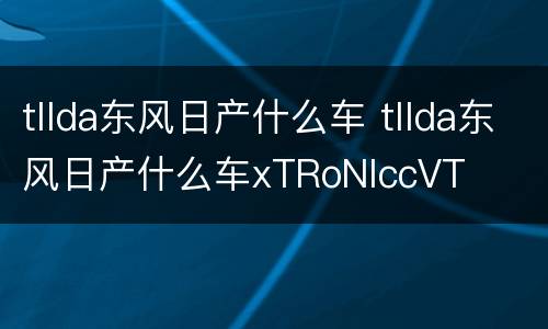 tllda东风日产什么车 tllda东风日产什么车xTRoNlccVT