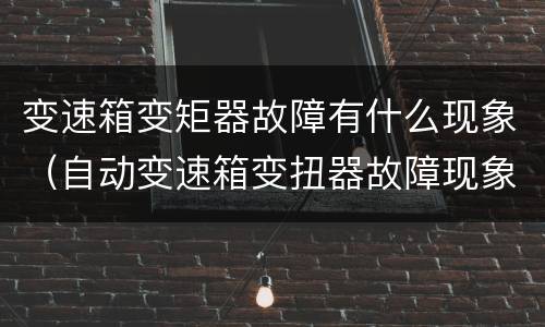 变速箱变矩器故障有什么现象（自动变速箱变扭器故障现象）