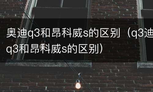 奥迪q3和昂科威s的区别（q3迪q3和昂科威s的区别）