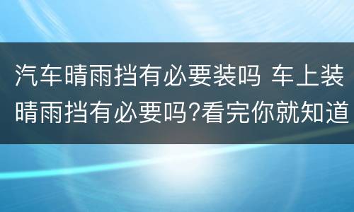 汽车晴雨挡有必要装吗 车上装晴雨挡有必要吗?看完你就知道了!