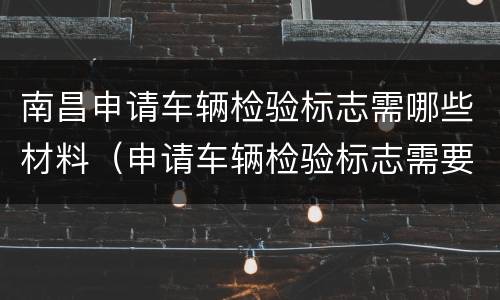 南昌申请车辆检验标志需哪些材料（申请车辆检验标志需要什么资料）