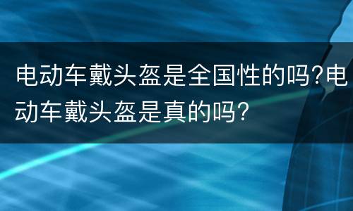电动车戴头盔是全国性的吗?电动车戴头盔是真的吗?