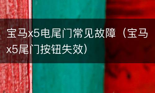 宝马x5电尾门常见故障（宝马x5尾门按钮失效）
