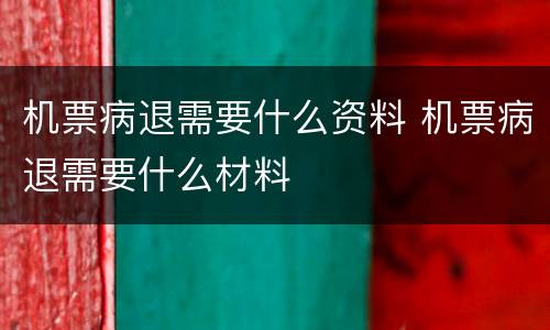 机票病退需要什么资料 机票病退需要什么材料
