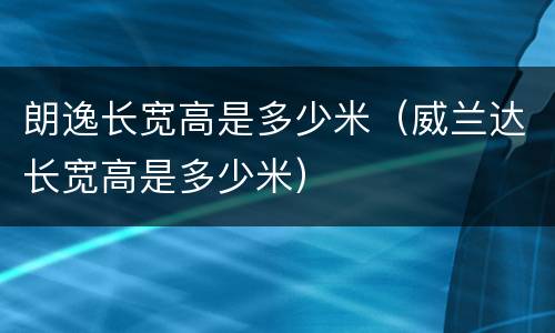 朗逸长宽高是多少米（威兰达长宽高是多少米）