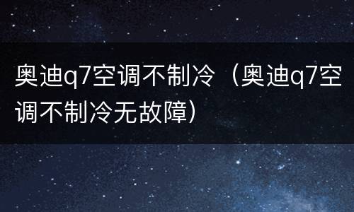奥迪q7空调不制冷（奥迪q7空调不制冷无故障）