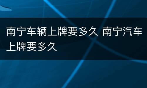 南宁车辆上牌要多久 南宁汽车上牌要多久