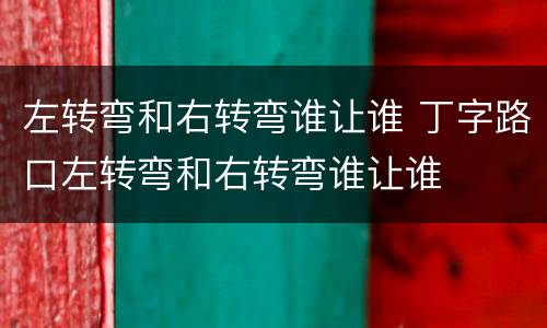 左转弯和右转弯谁让谁 丁字路口左转弯和右转弯谁让谁