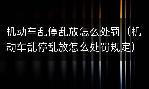机动车乱停乱放怎么处罚（机动车乱停乱放怎么处罚规定）