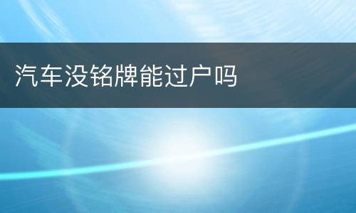 汽车没铭牌能过户吗