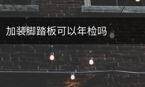 加装脚踏板可以年检吗
