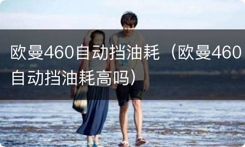 欧曼460自动挡油耗（欧曼460自动挡油耗高吗）