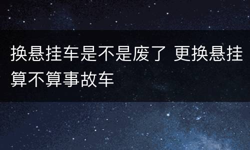 换悬挂车是不是废了 更换悬挂算不算事故车