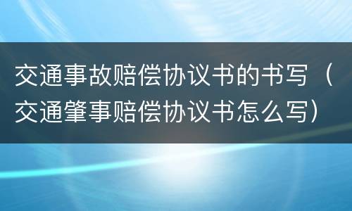 交通事故赔偿协议书的书写（交通肇事赔偿协议书怎么写）