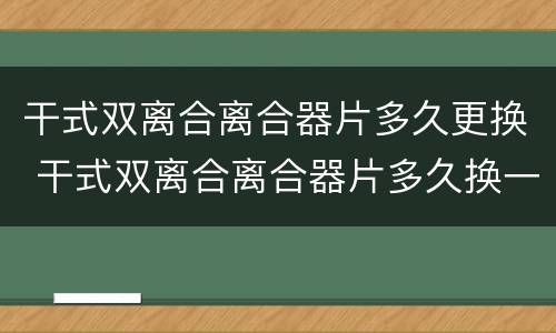 干式双离合离合器片多久更换 干式双离合离合器片多久换一次