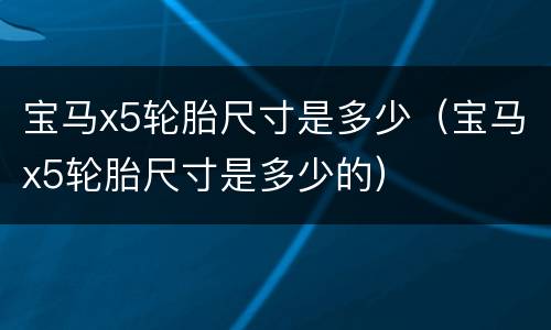 宝马x5轮胎尺寸是多少（宝马x5轮胎尺寸是多少的）