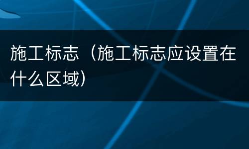 施工标志（施工标志应设置在什么区域）