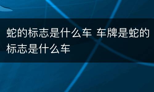 蛇的标志是什么车 车牌是蛇的标志是什么车