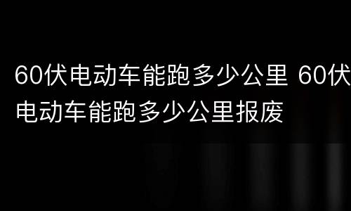60伏电动车能跑多少公里 60伏电动车能跑多少公里报废