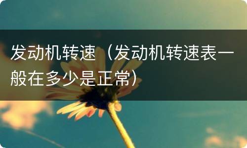 发动机转速（发动机转速表一般在多少是正常）