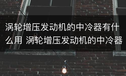 涡轮增压发动机的中冷器有什么用 涡轮增压发动机的中冷器有什么用
