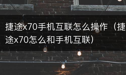 捷途x70手机互联怎么操作（捷途x70怎么和手机互联）