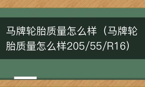 马牌轮胎质量怎么样（马牌轮胎质量怎么样205/55/R16）