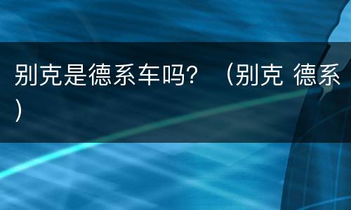别克是德系车吗？（别克 德系）