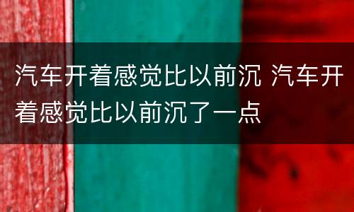 汽车开着感觉比以前沉 汽车开着感觉比以前沉了一点